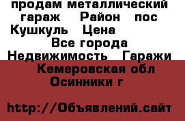 продам металлический гараж  › Район ­ пос.Кушкуль › Цена ­ 60 000 - Все города Недвижимость » Гаражи   . Кемеровская обл.,Осинники г.